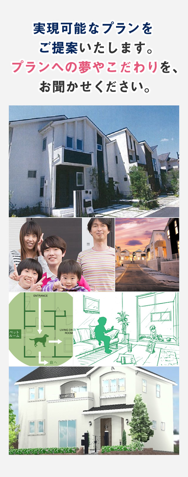 私たちが、実現可能なプランをご提案いたします。プランへの夢やこだわりを、お聞かせください。
